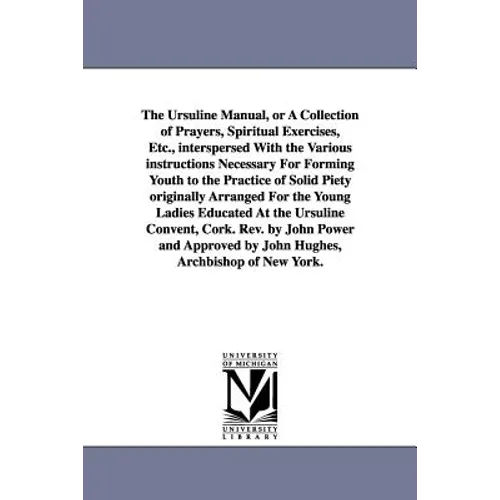 The Ursuline Manual, or a Collection of Prayers, Spiritual Exercises, Etc., Interspersed with the Various Instructions Necessary for Forming Youth to