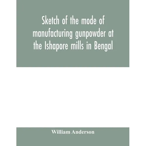 Sketch of the mode of manufacturing gunpowder at the Ishapore mills in Bengal. With a record of the experiments carried on to ascertain the value of c