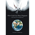 How God Got Mary Pregnant: And Why He Needed Her