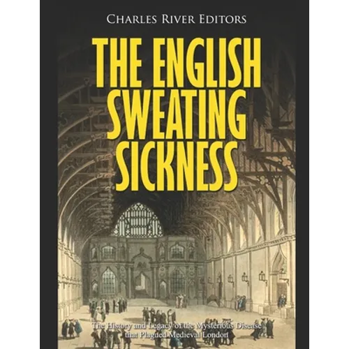 The English Sweating Sickness: The History and Legacy of the Mysterious Disease that Plagued Medieval London