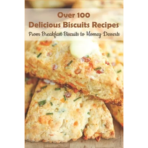 Over 100 Delicious Biscuits Recipes_ From Breakfast Biscuits To Homey Desserts: Unique Biscuit Recipes