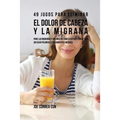 49 Jugos Para Solucionar el Dolor de Cabeza y la Migraña: Pare las Migrañas y Dolores de Cabeza En Cuestión de Día Sin Píldoras o Tratamientos Médicos