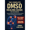 The Complete DMSO Healing Guide for Beginners: Discover Healing Recipes and Proven Methods for Pain and Inflammation Relief