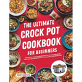The Ultimate Crock Pot Cookbook for Beginners: Your Everyday Guide to Explore Quick, Easy and Delicious Recipes Using Your Crock Pot with Easy-to-Foll