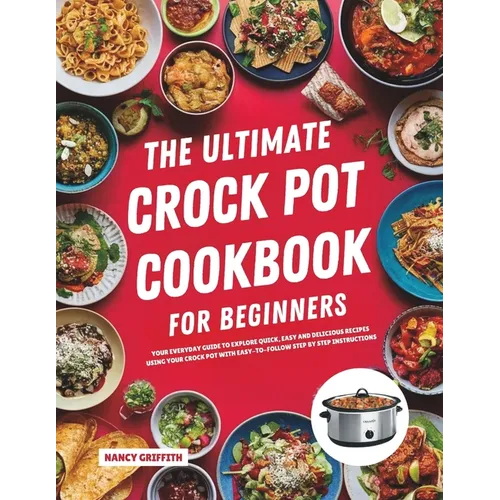 The Ultimate Crock Pot Cookbook for Beginners: Your Everyday Guide to Explore Quick, Easy and Delicious Recipes Using Your Crock Pot with Easy-to-Foll