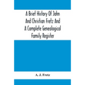 A Brief History Of John And Christian Fretz And A Complete Genealogical Family Register: With Biographies Of Their Descendants From The Earliest Avail