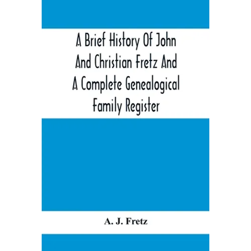 A Brief History Of John And Christian Fretz And A Complete Genealogical Family Register: With Biographies Of Their Descendants From The Earliest Avail