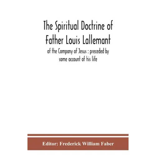 The Spiritual Doctrine Of Father Louis Lallemant, Of The Company Of Jesus: Preceded By Some Account Of His Life