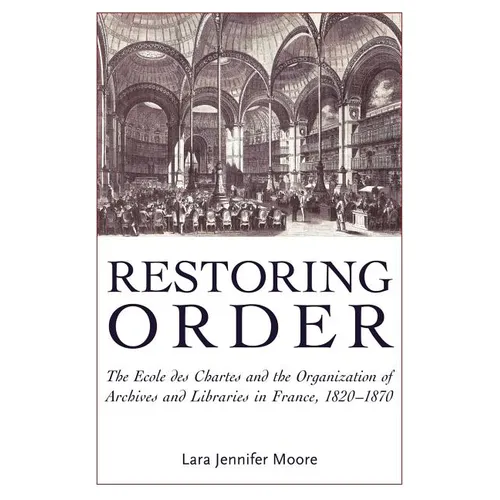 Restoring Order: The Ecole Des Chartes and the Organization of Archives and Libraries in France, 1820-1870