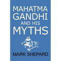 Mahatma Gandhi and His Myths: Civil Disobedience, Nonviolence, and Satyagraha in the Real World (Plus Why It's 'Gandhi, ' Not 'Ghandi')