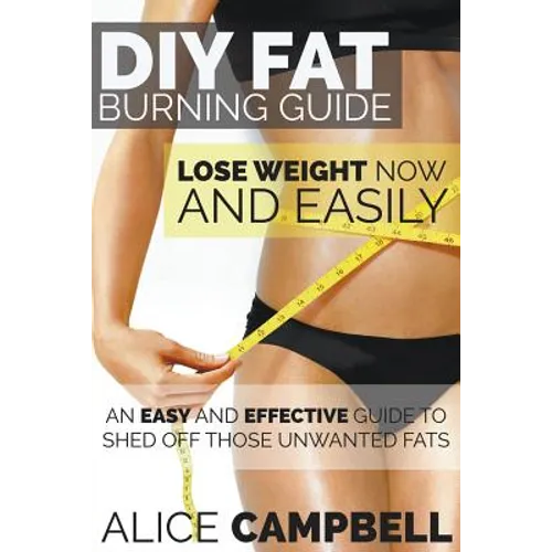 DIY Fat Burning Guide: Lose Weight Now and Easily: An Easy and Effective Guide to Shed Off Those Unwanted Fats