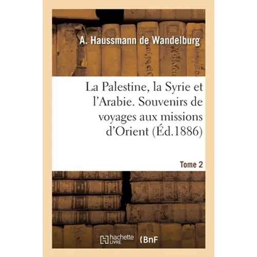 La Palestine, La Syrie Et l'Arabie Visitées Avec Monseigneur Valerga Tome 2: Souvenirs de Voyages Aux Missions d'Orient