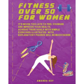 Fitness Over 50 For Women: It's Never Too Late To Feel Younger and Improve Your Health. Achieve These Goals With Simple Exercises Illustrated Wit