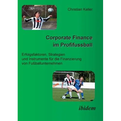 Corporate Finance im Profifussball. Erfolgsfaktoren, Strategien und Instrumente für die Finanzierung von Fussballunternehmen