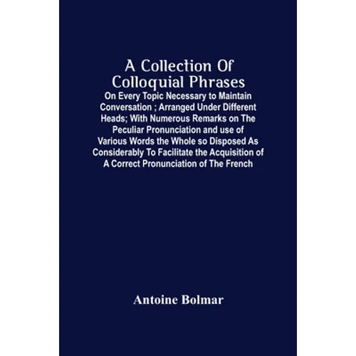 A Collection Of Colloquial Phrases: On Every Topic Necessary To Maintain Conversation; Arranged Under Different Heads; With Numerous Remarks On The Pe