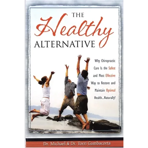 The Healthy Alternative: Why Chiropractic Care is the Safest and Most Effective Way to Restore and Maintain Optimal Health... Naturally!