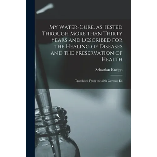 My Water-cure, as Tested Through More Than Thirty Years and Described for the Healing of Diseases and the Preservation of Health [electronic Resource]