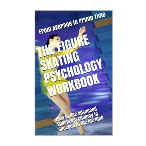 The Figure Skating Psychology Workbook: How to Use Advanced Sports Psychology to Succeed in the Ice Rink