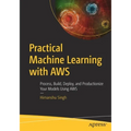 Practical Machine Learning with AWS: Process, Build, Deploy, and Productionize Your Models Using AWS