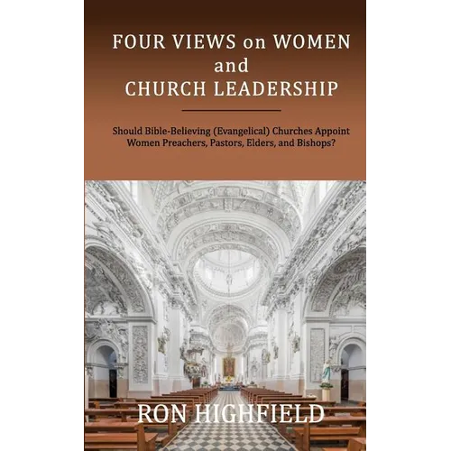 Four Views on Women and Church Leadership: Should Bible-Believing (Evangelical) Churches Appoint Women Preachers, Pastors, Elders, and Bishops?
