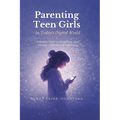 Parenting Teen Girls in Today's Digital World: A Practical Guide to Supporting Their Growth, Confidence, and Well-being