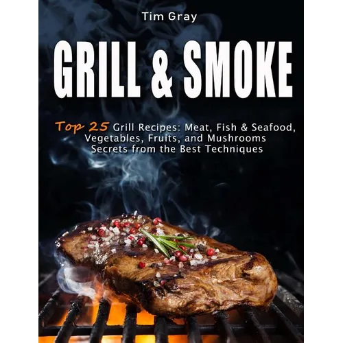 GRILL & SMOKE Top 25 Grill Recipes: Meat, Fish & Seafood, Vegetables, Fruits, and Mushrooms (Secrets from the Best Techniques)