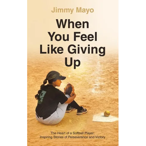 When You Feel Like Giving Up: The Heart of a Softball Player: Inspiring Stories of Perseverance and Victory