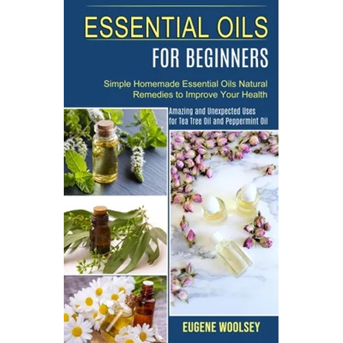 Essential Oils for Beginners: Amazing and Unexpected Uses for Tea Tree Oil and Peppermint Oil (Simple Homemade Essential Oils Natural Remedies to Impr