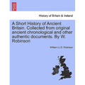 A Short History of Ancient Britain. Collected from Original Ancient Chronological and Other Authentic Documents. by W. Robinson