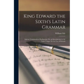 King Edward the Sixth's Latin Grammar: Latinae Grammaticae Rudimenta; Or, an Introduction to the Latin Tongue for the Use of Schools