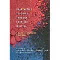 Imaginative Teaching Through Creative Writing: A Guide for Secondary Classrooms