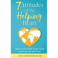 7 Attitudes of the Helping Heart: How to Live Out Your Faith and Care for the Poor