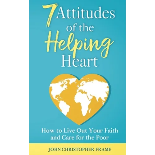 7 Attitudes of the Helping Heart: How to Live Out Your Faith and Care for the Poor