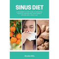 Sinus Diet: A Beginner's 5-Step Guide to Managing Sinusitis Through Diet, With Sample Recipes and a Meal Plan