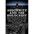Auschwitz And The Holocaust: Discover The Truth Of What Really Happened In The Nazi Death Camps: The Chilling Stories Of Auschwitz And The Holocaus