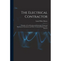 The Electrical Contractor: Principles of Cost-keeping and Estimating, Wiring and Illumination Calculations and Other Technical Problems of the Busines