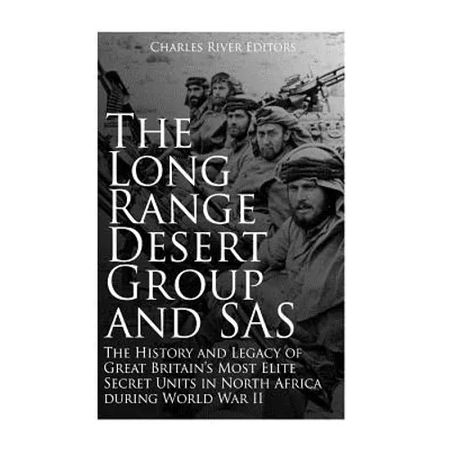 The Long Range Desert Group and SAS: The History and Legacy of Great Britain's Most Elite Secret Units in North Africa during World War II