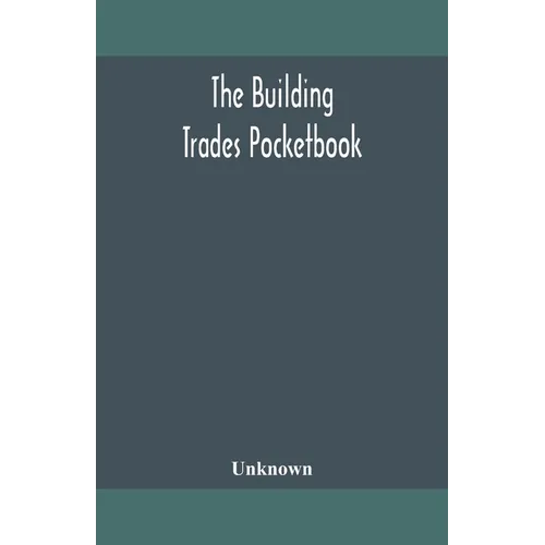 The Building Trades Pocketbook; A Handy Manual Of Reference On Building Construction, Including Structural Design, Masonry, Bricklaying, Carpentry, Jo