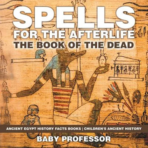 Spells for the Afterlife: The Book of the Dead - Ancient Egypt History Facts Books Children's Ancient History