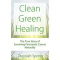 Clean Green Healing: The True Story of Surviving Pancreatic Cancer Naturally