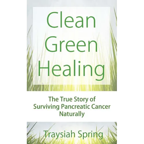 Clean Green Healing: The True Story of Surviving Pancreatic Cancer Naturally