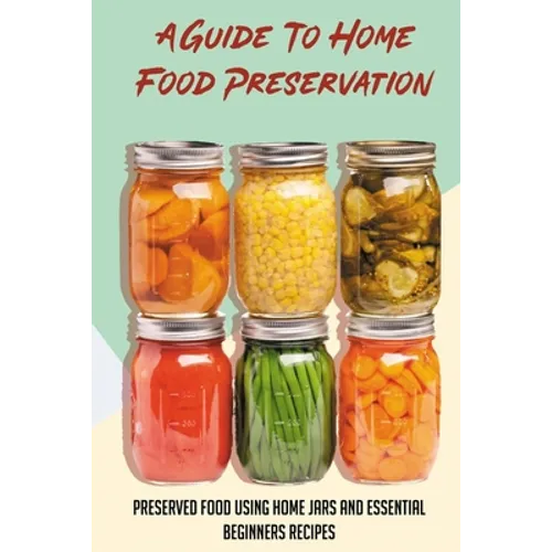 A Guide To Home Food Preservation: Preserved Food Using Home Jars And Essential Beginners Recipes: Canning And Preserving Food Cookbook