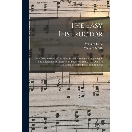 The Easy Instructor: or, A New Method of Teaching Sacred Harmony. Containing, I. The Rudiments of Music on an Improved Plan ... II. A Choic