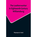 The Leatherworker in Eighteenth-Century Williamsburg, Being an Account of the Nature of Leather, & of the Crafts commonly engaged in the Making & Usin