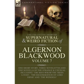 The Collected Shorter Supernatural & Weird Fiction of Algernon Blackwood Volume 7: One Short Story, Three Novelettes and One Novella of the Strange an