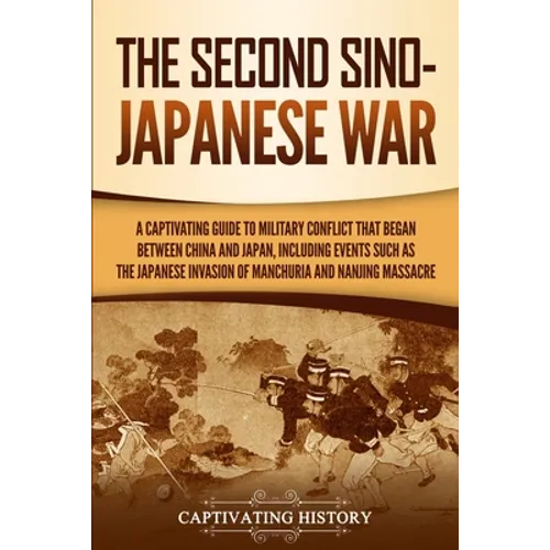 The Second Sino-Japanese War: A Captivating Guide to Military Conflict That Began between China and Japan, Including Events Such as the Japanese Invas