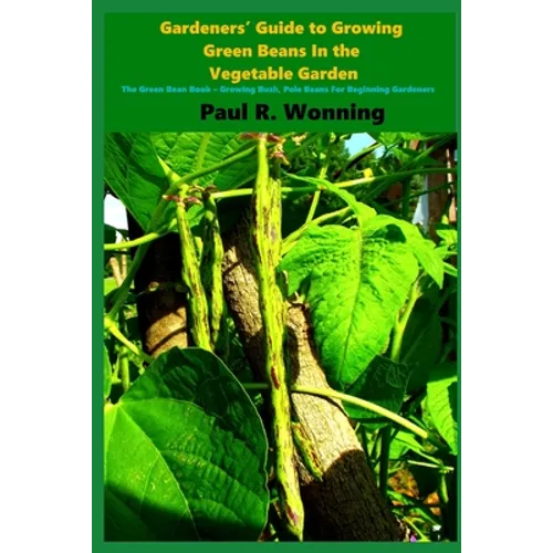 Gardeners' Guide to Growing Green Beans In the Vegetable Garden: The Green Bean Book - Growing Bush, Pole Beans For Beginning Gardeners