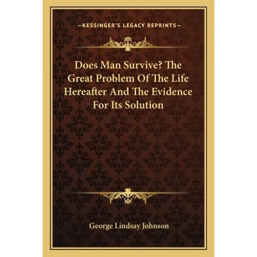 Does Man Survive? The Great Problem Of The Life Hereafter And The Evidence For Its Solution