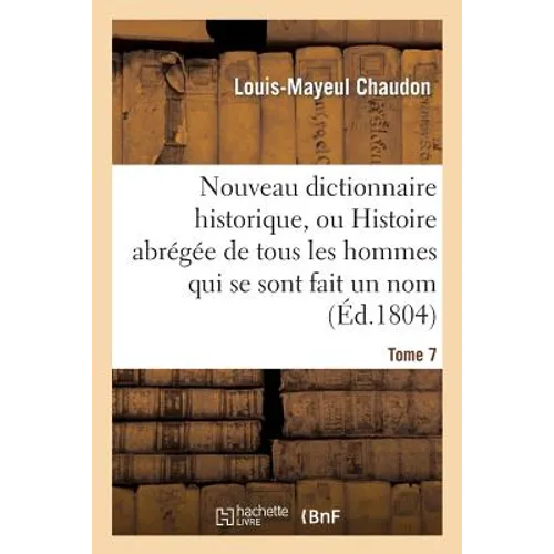 Nouveau dictionnaire historique, ou Histoire abrégée de tous les hommes qui se sont fait un nom. T 7: ... depuis le commencement du monde jusqu'à nos