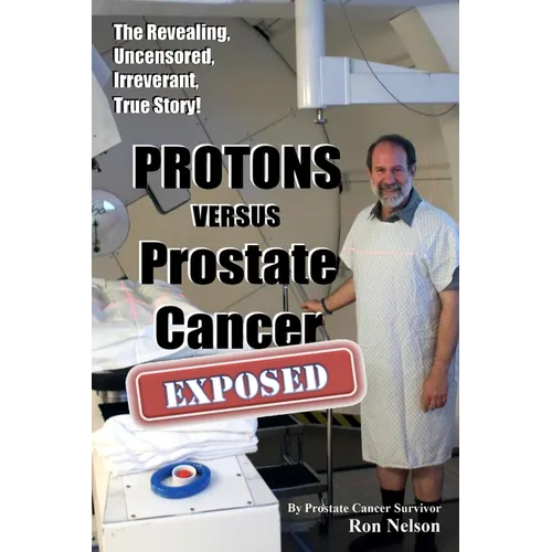 PROTONS versus Prostate Cancer: EXPOSED: Learn what proton beam therapy for prostate cancer is really like from the patient's point of view in complet